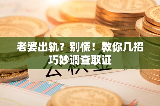 长汀老婆出轨？别慌！教你几招巧妙调查取证