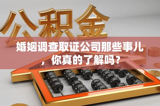 长汀婚姻调查取证公司那些事儿，你真的了解吗？