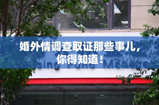 长汀婚外情调查取证那些事儿，你得知道！