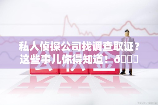 长汀私人侦探公司找调查取证？这些事儿你得知道！😎