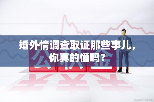 长汀婚外情调查取证那些事儿，你真的懂吗？
