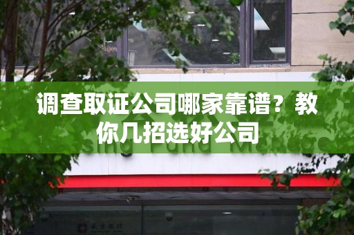 长汀调查取证公司哪家靠谱？教你几招选好公司