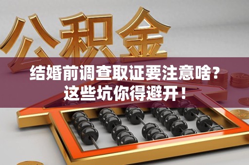长汀结婚前调查取证要注意啥？这些坑你得避开！