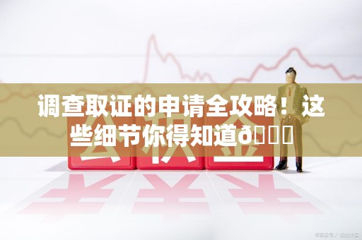 长汀调查取证的申请全攻略！这些细节你得知道😎
