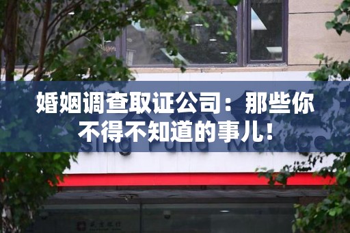长汀婚姻调查取证公司：那些你不得不知道的事儿！