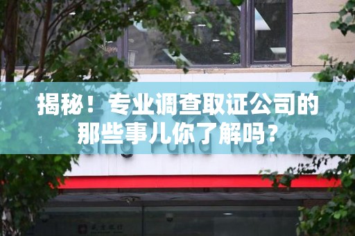 长汀揭秘！专业调查取证公司的那些事儿你了解吗？