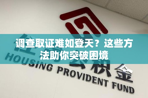 长汀调查取证难如登天？这些方法助你突破困境