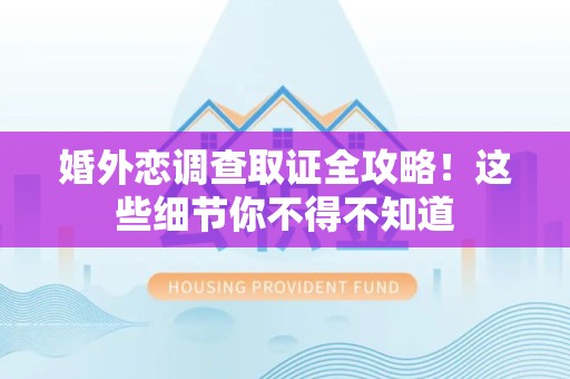 长汀婚外恋调查取证全攻略！这些细节你不得不知道