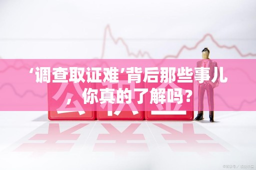 长汀‘调查取证难’背后那些事儿，你真的了解吗？