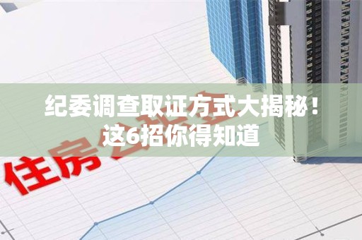 长汀纪委调查取证方式大揭秘！这6招你得知道