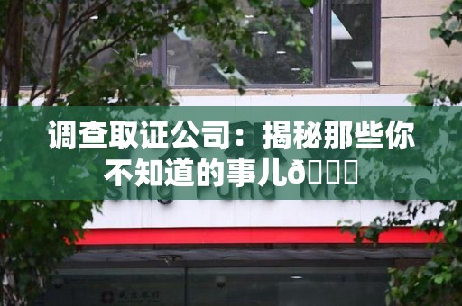长汀调查取证公司：揭秘那些你不知道的事儿😎