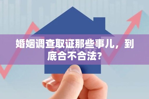 长汀婚姻调查取证那些事儿，到底合不合法？