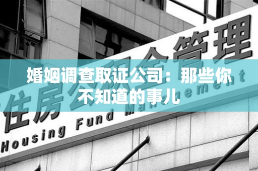 长汀婚姻调查取证公司：那些你不知道的事儿