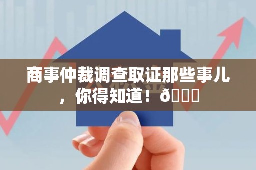 长汀商事仲裁调查取证那些事儿，你得知道！😎