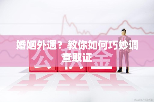 长汀婚姻外遇？教你如何巧妙调查取证