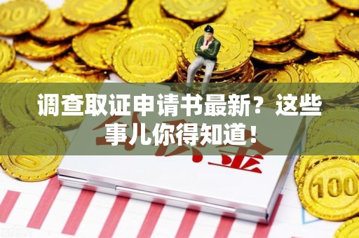 长汀调查取证申请书最新？这些事儿你得知道！