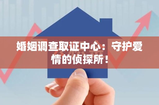长汀婚姻调查取证中心：守护爱情的侦探所！