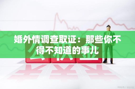 长汀婚外情调查取证：那些你不得不知道的事儿