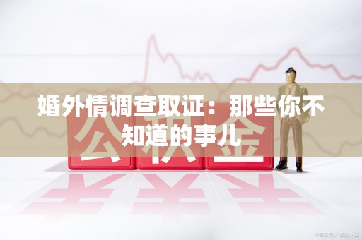 长汀婚外情调查取证：那些你不知道的事儿