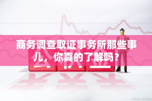 长汀商务调查取证事务所那些事儿，你真的了解吗？