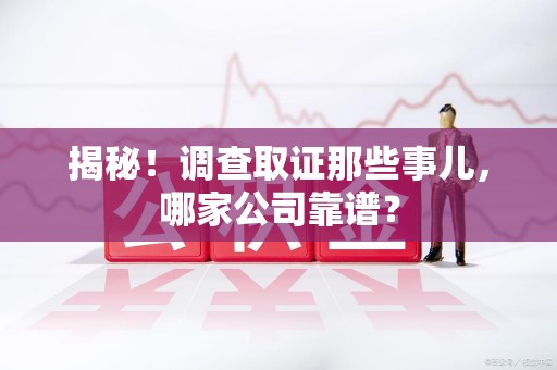 长汀揭秘！调查取证那些事儿，哪家公司靠谱？