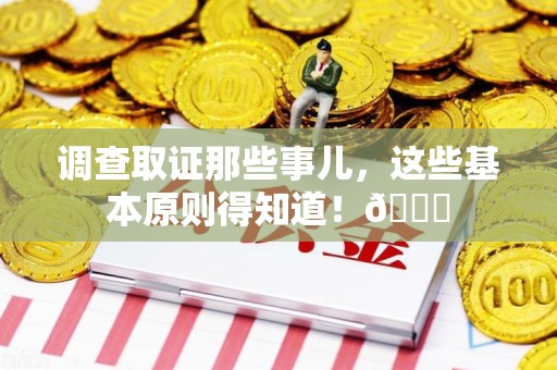 长汀调查取证那些事儿，这些基本原则得知道！😎