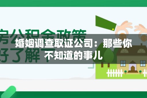 长汀婚姻调查取证公司：那些你不知道的事儿
