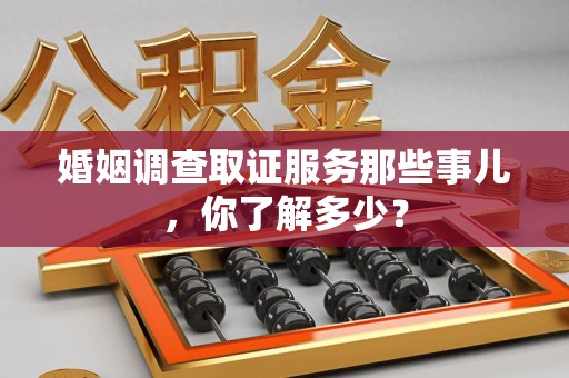 长汀婚姻调查取证服务那些事儿，你了解多少？