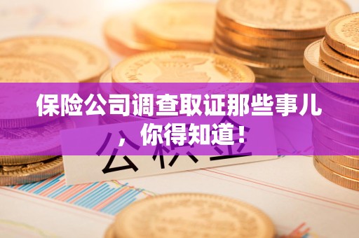 长汀保险公司调查取证那些事儿，你得知道！