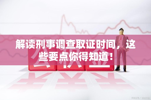 长汀解读刑事调查取证时间，这些要点你得知道！