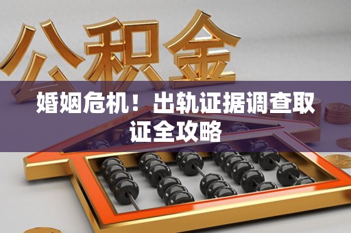 长汀婚姻危机！出轨证据调查取证全攻略