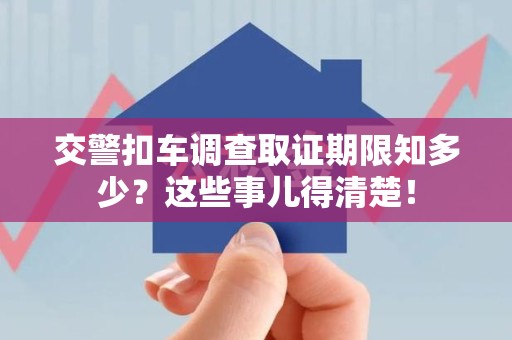 长汀交警扣车调查取证期限知多少？这些事儿得清楚！