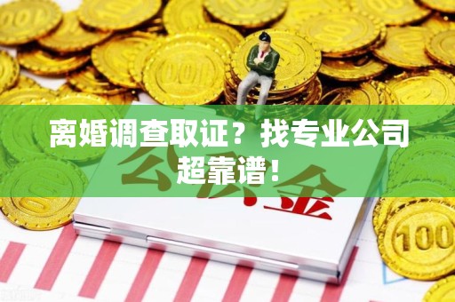 长汀离婚调查取证？找专业公司超靠谱！