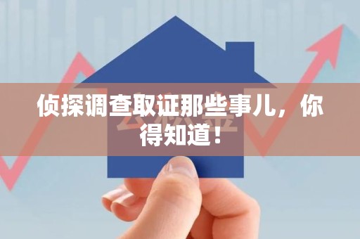 长汀侦探调查取证那些事儿，你得知道！