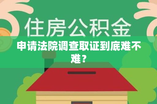 长汀申请法院调查取证到底难不难？