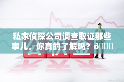 长汀私家侦探公司调查取证那些事儿，你真的了解吗？😎