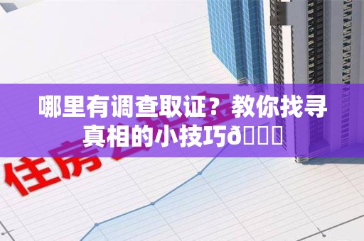 长汀哪里有调查取证？教你找寻真相的小技巧😎