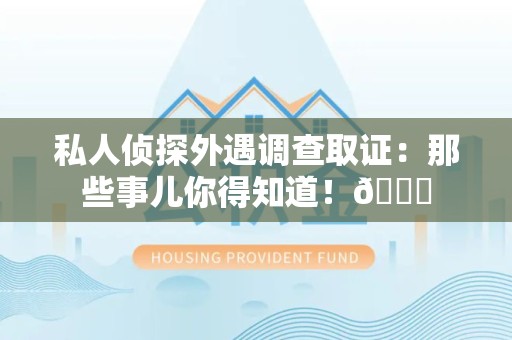 长汀私人侦探外遇调查取证：那些事儿你得知道！😎