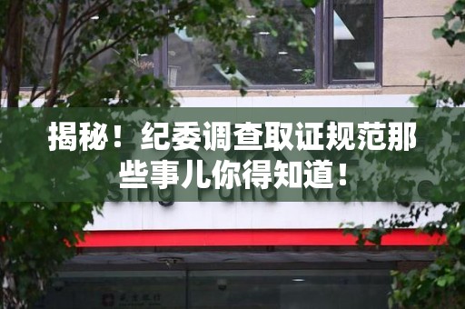 长汀揭秘！纪委调查取证规范那些事儿你得知道！