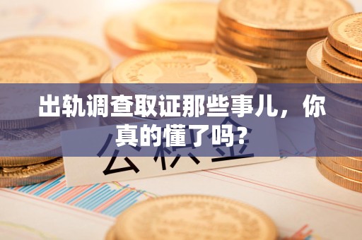 长汀出轨调查取证那些事儿，你真的懂了吗？