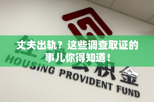 长汀丈夫出轨？这些调查取证的事儿你得知道！