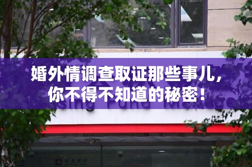 长汀婚外情调查取证那些事儿，你不得不知道的秘密！