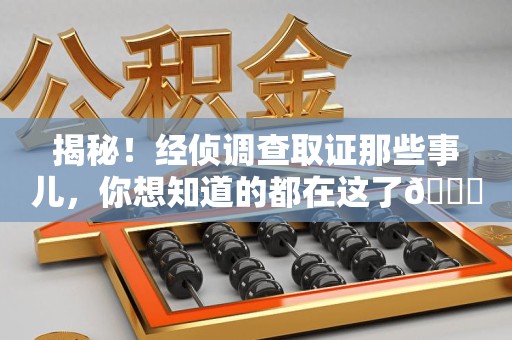 长汀揭秘！经侦调查取证那些事儿，你想知道的都在这了😎