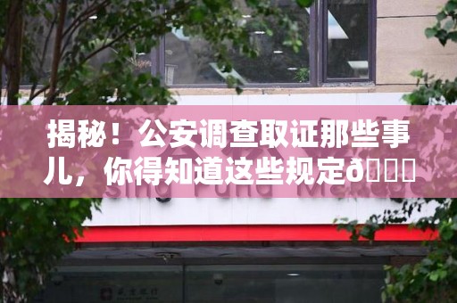 长汀揭秘！公安调查取证那些事儿，你得知道这些规定😎