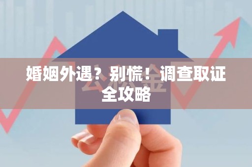 长汀婚姻外遇？别慌！调查取证全攻略