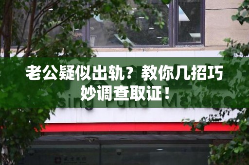 长汀老公疑似出轨？教你几招巧妙调查取证！