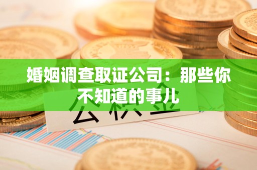 长汀婚姻调查取证公司：那些你不知道的事儿