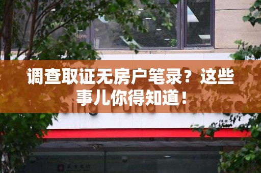 长汀调查取证无房户笔录？这些事儿你得知道！