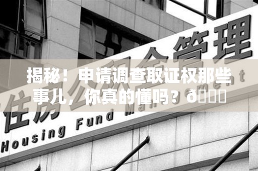 长汀揭秘！申请调查取证权那些事儿，你真的懂吗？😎