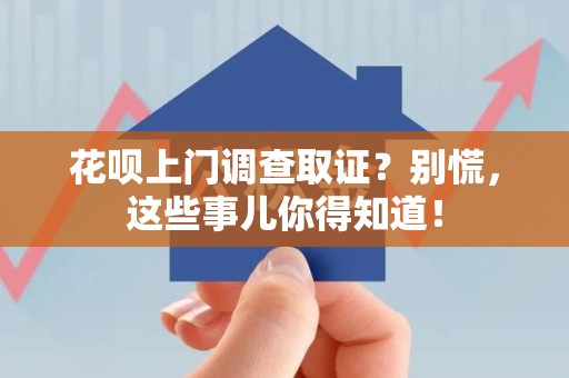 长汀花呗上门调查取证？别慌，这些事儿你得知道！